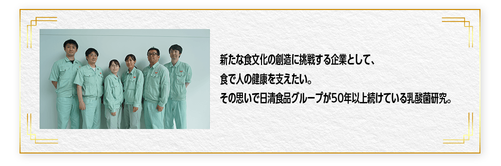 新たな食文化の創造に挑戦する企業として、食で人の健康を支えたい。その思いで日清食品グループが50年以上続けている乳酸菌研究。