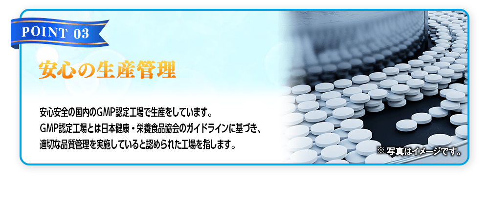 【POINT 03 安心の生産管理】安心安全の国内のGMP認定工場で生産をしています。GMP認定工場とは日本健康・栄養食品協会のガイドラインに基づき、適切な品質管理を実施していると認められた工場を指します。※写真はイメージです。