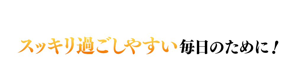 スッキリ過ごしやすい毎日のために！