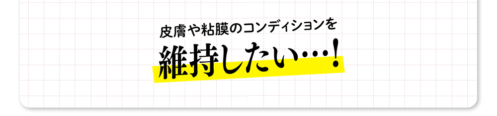 皮膚や粘膜のコンディションを維持したい…！